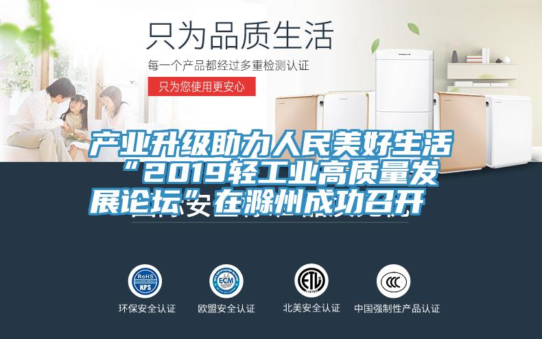 產(chǎn)業(yè)升級助力人民美好生活 “2019輕工業(yè)高質(zhì)量發(fā)展論壇”在滁州成功召開