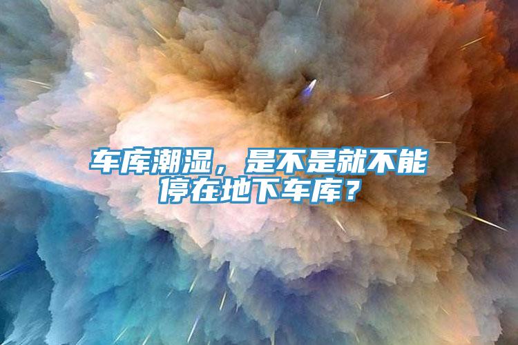 車庫潮濕，是不是就不能停在地下車庫？