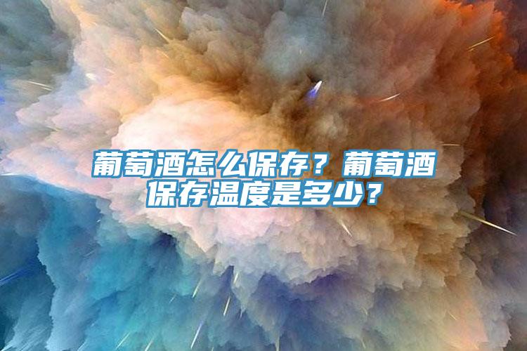 葡萄酒怎么保存？葡萄酒保存溫度是多少？