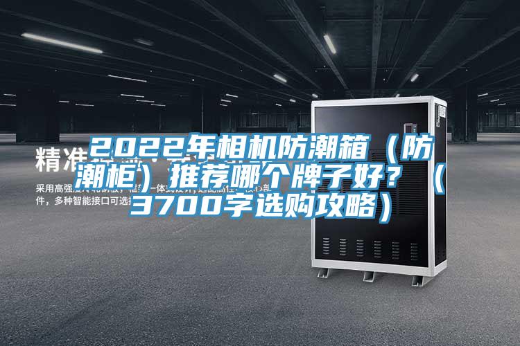 2022年相機防潮箱（防潮柜）推薦哪個牌子好？（3700字選購攻略）