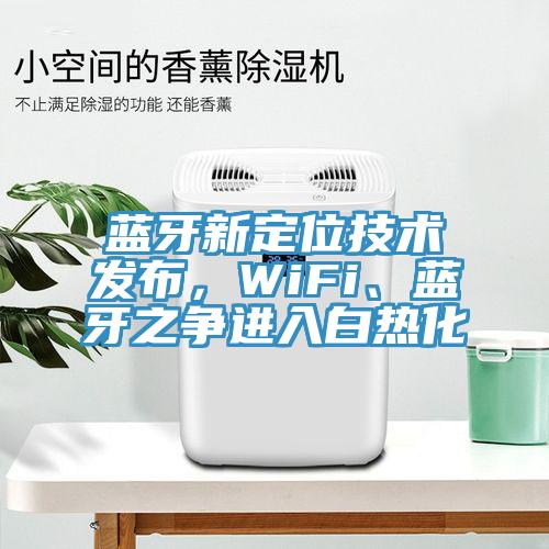 藍(lán)牙新定位技術(shù)發(fā)布，WiFi、藍(lán)牙之爭進(jìn)入白熱化