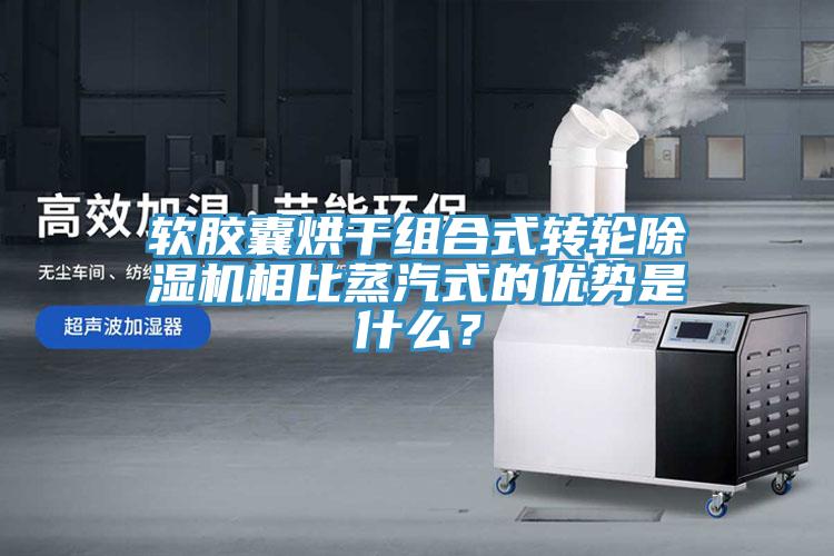 軟膠囊烘干組合式轉(zhuǎn)輪除濕機相比蒸汽式的優(yōu)勢是什么？