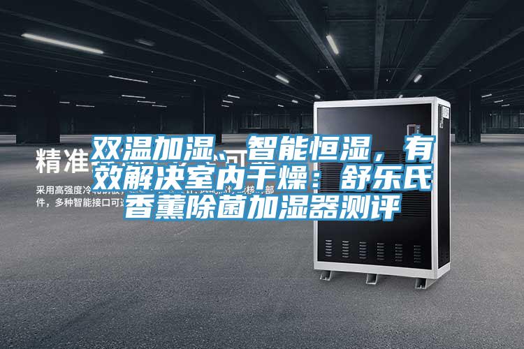 雙溫加濕、智能恒濕，有效解決室內(nèi)干燥：舒樂氏香薰除菌加濕器測評(píng)