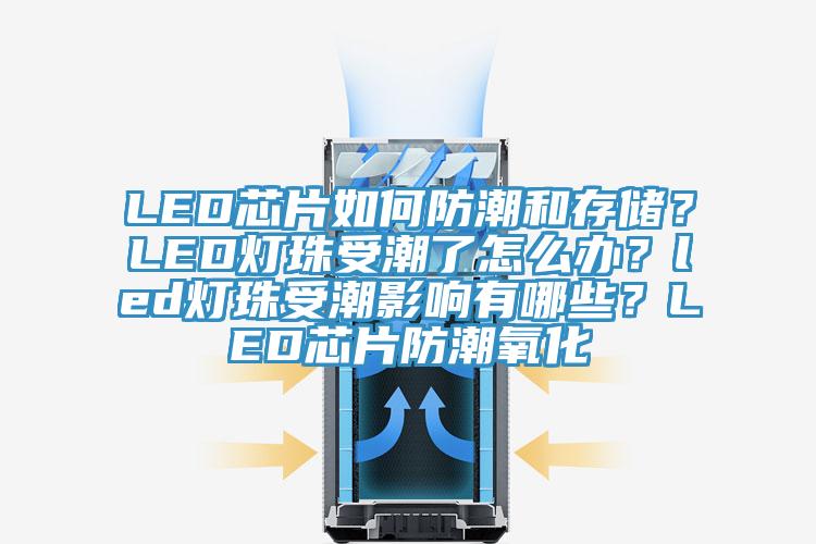 LED芯片如何防潮和存儲？LED燈珠受潮了怎么辦？led燈珠受潮影響有哪些？LED芯片防潮氧化