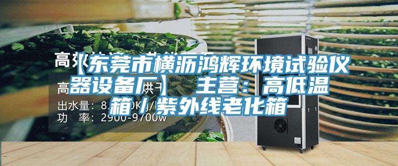 【東莞市橫瀝鴻輝環(huán)境試驗儀器設備廠】 主營：高低溫箱／紫外線老化箱