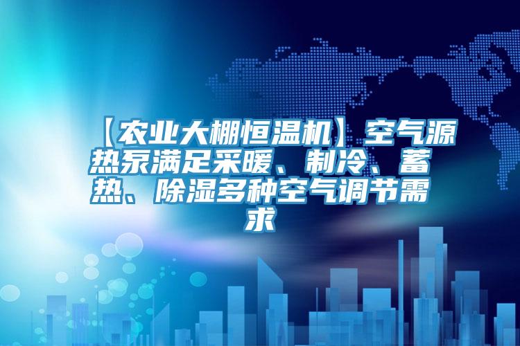 【農業(yè)大棚恒溫機】空氣源熱泵滿足采暖、制冷、蓄熱、除濕多種空氣調節(jié)需求