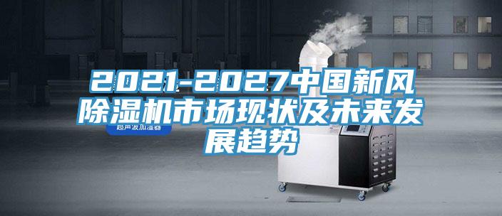 2021-2027中國新風(fēng)除濕機(jī)市場現(xiàn)狀及未來發(fā)展趨勢