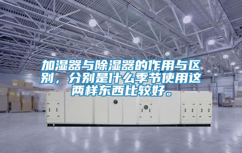 加濕器與除濕器的作用與區(qū)別，分別是什么季節(jié)使用這兩樣?xùn)|西比較好。