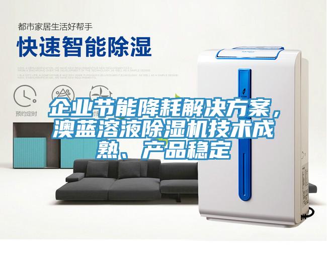 企業(yè)節(jié)能降耗解決方案，澳藍(lán)溶液除濕機(jī)技術(shù)成熟、產(chǎn)品穩(wěn)定
