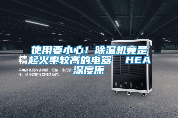 使用要小心！除濕機(jī)竟是起火率較高的電器  HEA深度原
