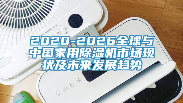 2020-2026全球與中國家用除濕機(jī)市場現(xiàn)狀及未來發(fā)展趨勢