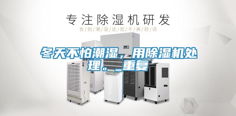 冬天不怕潮濕，用除濕機處理。_重復