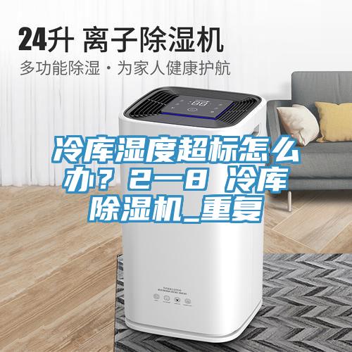 冷庫濕度超標(biāo)怎么辦？2一8℃冷庫除濕機(jī)_重復(fù)