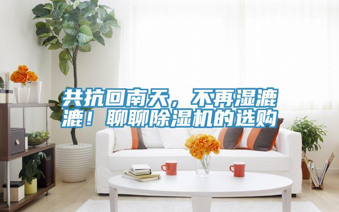 共抗回南天，不再濕漉漉！聊聊除濕機(jī)的選購(gòu)