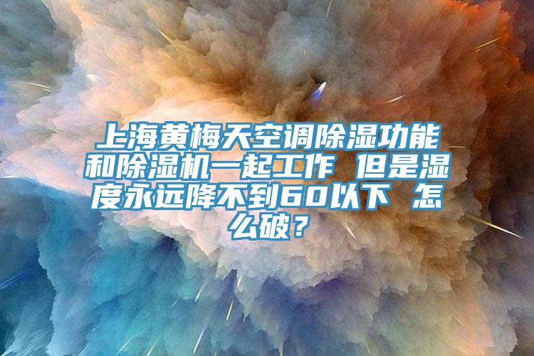 上海黃梅天空調除濕功能和除濕機一起工作 但是濕度永遠降不到60以下 怎么破？