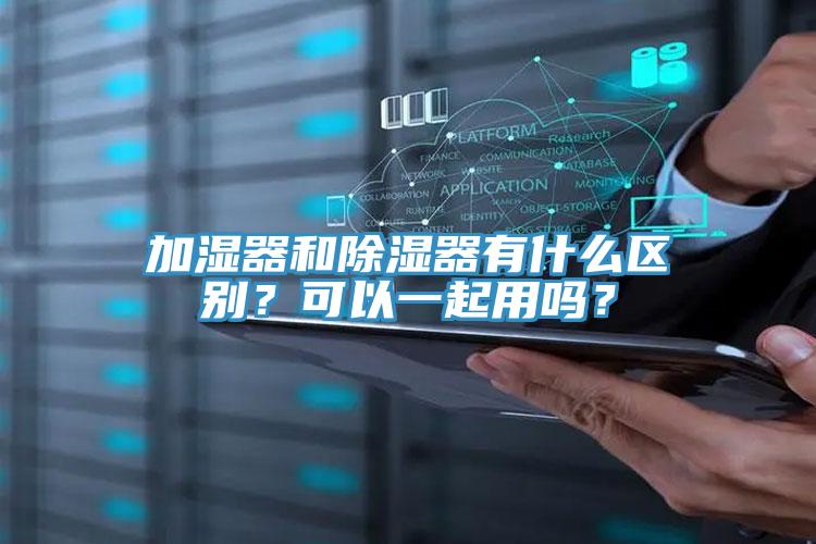 加濕器和除濕器有什么區(qū)別？可以一起用嗎？