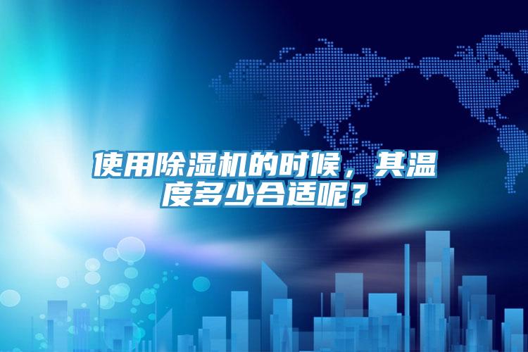 使用除濕機(jī)的時候，其溫度多少合適呢？