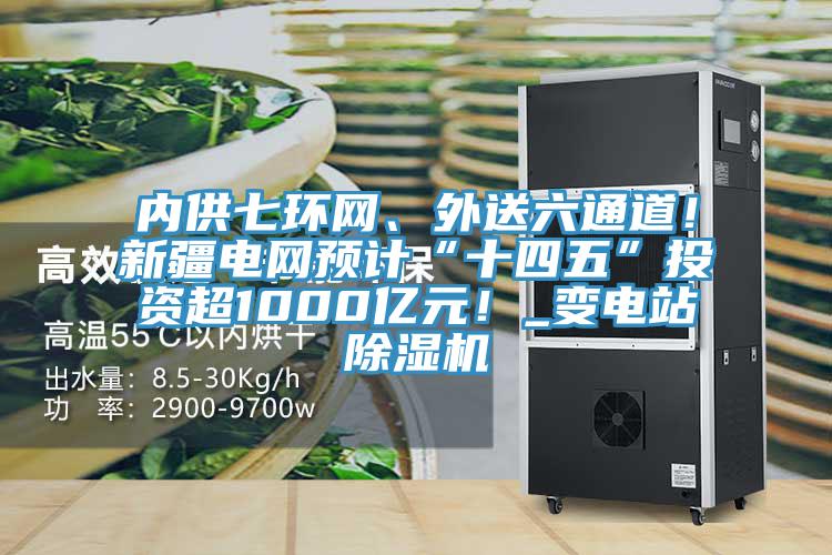內(nèi)供七環(huán)網(wǎng)、外送六通道！新疆電網(wǎng)預(yù)計(jì)“十四五”投資超1000億元！_變電站除濕機(jī)
