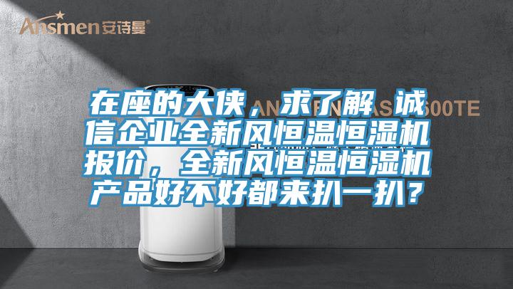 在座的大俠，求了解 誠(chéng)信企業(yè)全新風(fēng)恒溫恒濕機(jī)報(bào)價(jià)，全新風(fēng)恒溫恒濕機(jī)產(chǎn)品好不好都來扒一扒？