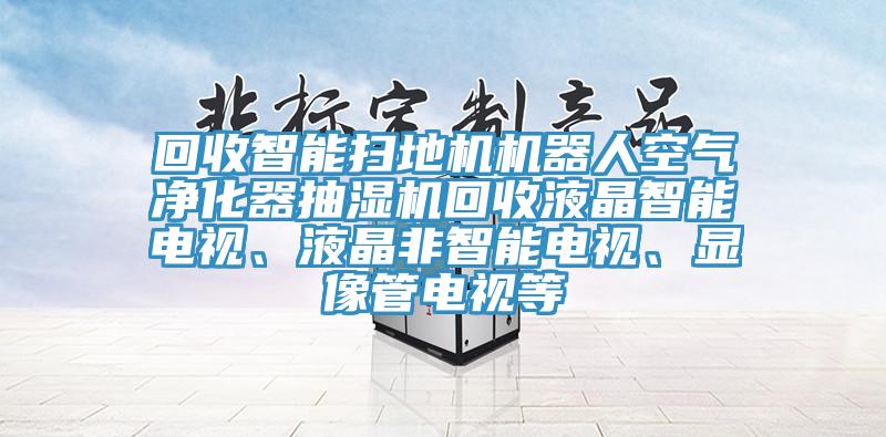 回收智能掃地機機器人空氣凈化器抽濕機回收液晶智能電視、液晶非智能電視、顯像管電視等