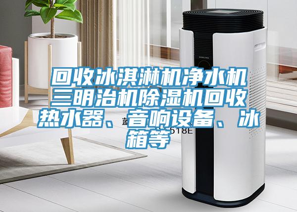 回收冰淇淋機(jī)凈水機(jī)三明治機(jī)除濕機(jī)回收熱水器、音響設(shè)備、冰箱等