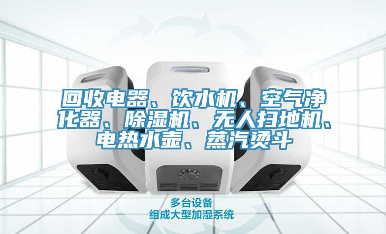 回收電器、飲水機(jī)、空氣凈化器、除濕機(jī)、無人掃地機(jī)、電熱水壺、蒸汽燙斗