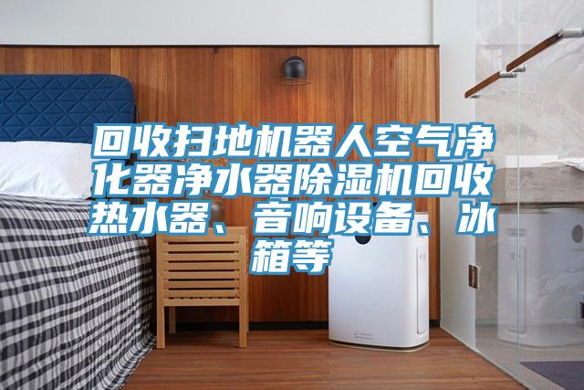回收掃地機(jī)器人空氣凈化器凈水器除濕機(jī)回收熱水器、音響設(shè)備、冰箱等