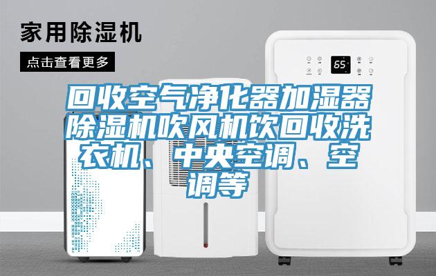 回收空氣凈化器加濕器除濕機(jī)吹風(fēng)機(jī)飲回收洗衣機(jī)、中央空調(diào)、空調(diào)等