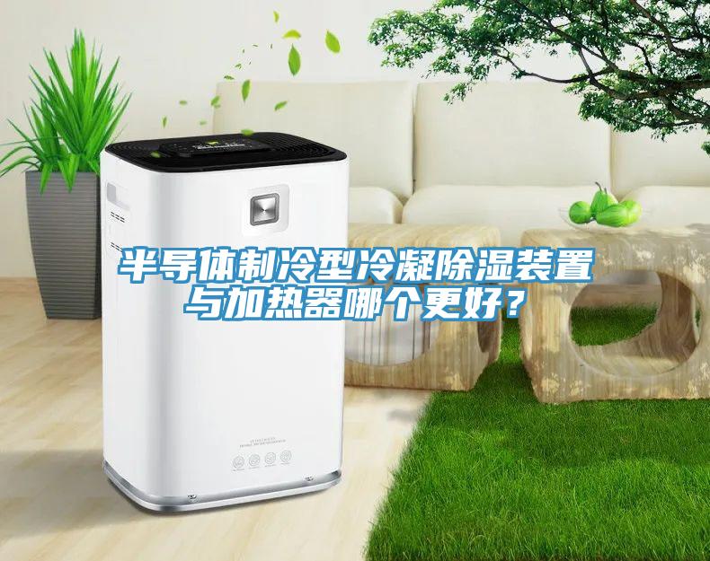 半導(dǎo)體制冷型冷凝除濕裝置與加熱器哪個(gè)更好？