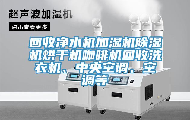 回收凈水機(jī)加濕機(jī)除濕機(jī)烘干機(jī)咖啡機(jī)回收洗衣機(jī)、中央空調(diào)、空調(diào)等