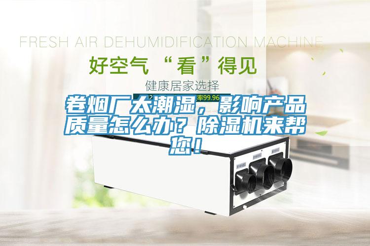 卷煙廠太潮濕，影響產(chǎn)品質(zhì)量怎么辦？除濕機來幫您！