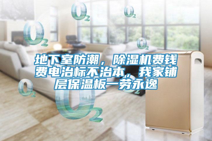 地下室防潮，除濕機(jī)費(fèi)錢(qián)費(fèi)電治標(biāo)不治本，我家鋪層保溫板一勞永逸