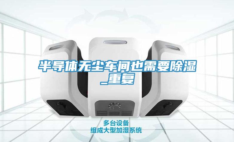 半導(dǎo)體無(wú)塵車間也需要除濕_重復(fù)