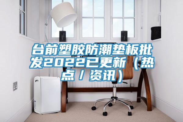 臺前塑膠防潮墊板批發(fā)2022已更新（熱點／資訊）