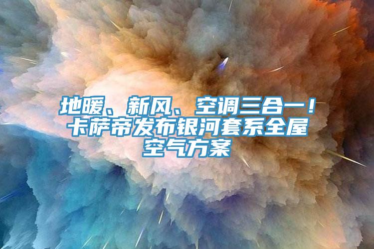 地暖、新風(fēng)、空調(diào)三合一！卡薩帝發(fā)布銀河套系全屋空氣方案