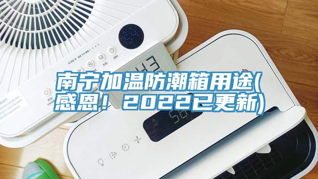 南寧加溫防潮箱用途(感恩！2022已更新)