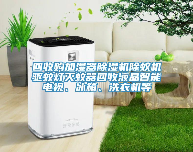 回收購加濕器除濕機(jī)除蟻機(jī)驅(qū)蚊燈滅蚊器回收液晶智能電視、冰箱、洗衣機(jī)等