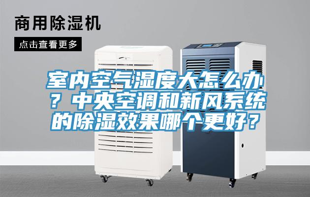 室內(nèi)空氣濕度大怎么辦？中央空調(diào)和新風(fēng)系統(tǒng)的除濕效果哪個更好？