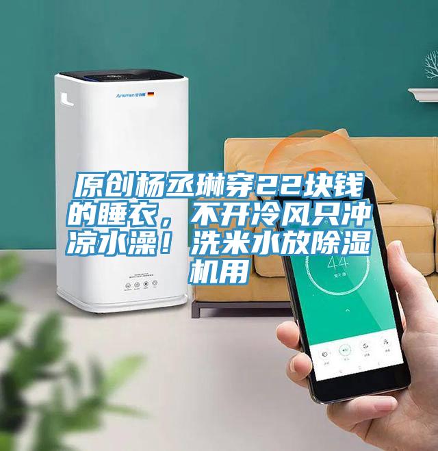 原創(chuàng)楊丞琳穿22塊錢(qián)的睡衣，不開(kāi)冷風(fēng)只沖涼水澡！洗米水放除濕機(jī)用
