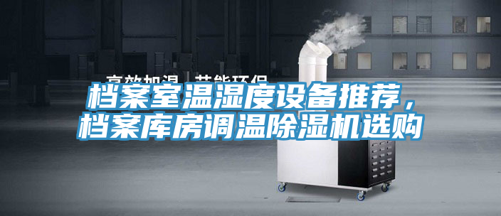 檔案室溫濕度設(shè)備推薦，檔案庫(kù)房調(diào)溫除濕機(jī)選購(gòu)