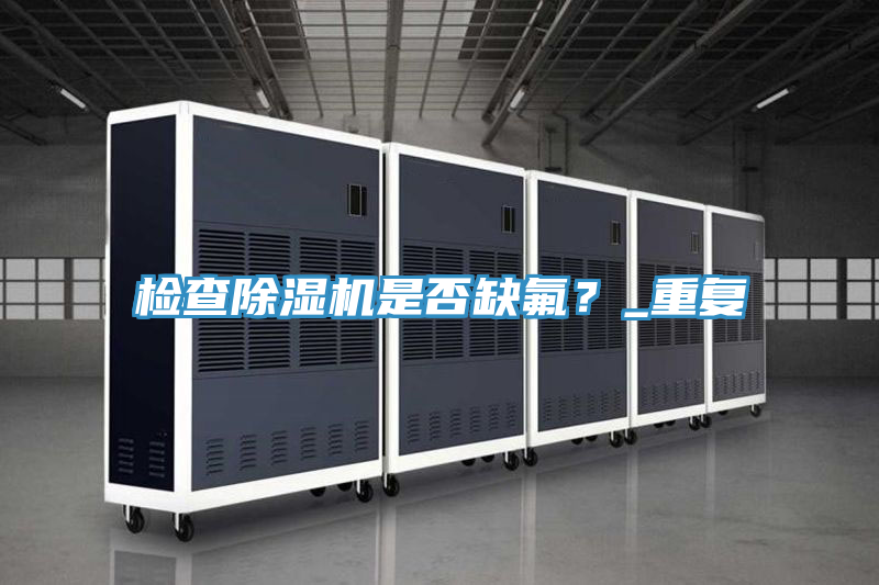 檢查除濕機(jī)是否缺氟？_重復(fù)