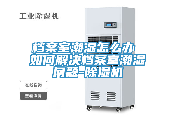 檔案室潮濕怎么辦 如何解決檔案室潮濕問(wèn)題-除濕機(jī)