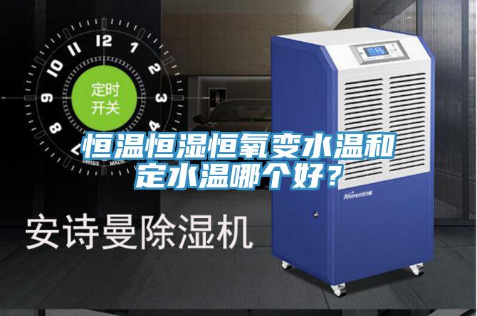 恒溫恒濕恒氧變水溫和定水溫哪個(gè)好？