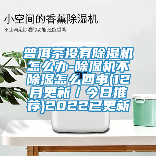 普洱茶沒(méi)有除濕機(jī)怎么辦-除濕機(jī)不除濕怎么回事(12月更新／今日推薦)2022已更新