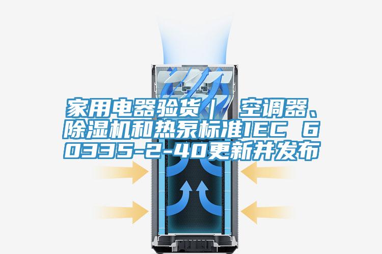 家用電器驗貨｜ 空調(diào)器、除濕機和熱泵標準IEC 60335-2-40更新并發(fā)布