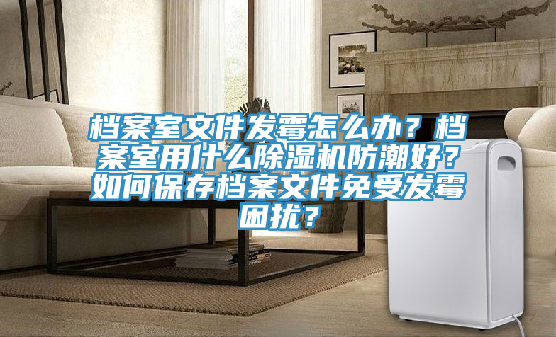 檔案室文件發(fā)霉怎么辦？檔案室用什么除濕機(jī)防潮好？如何保存檔案文件免受發(fā)霉困擾？