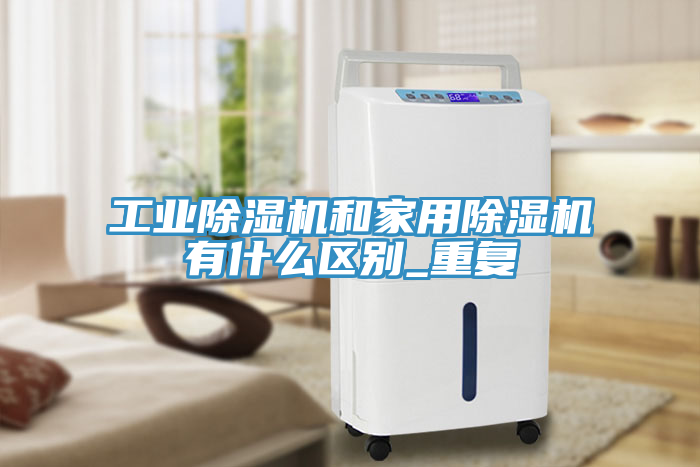 工業(yè)除濕機和家用除濕機有什么區(qū)別_重復