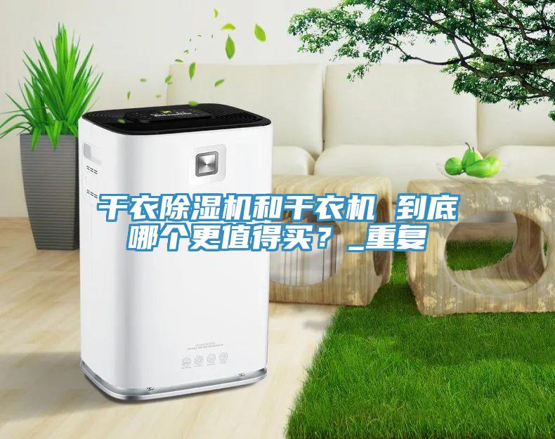 干衣除濕機(jī)和干衣機(jī) 到底哪個(gè)更值得買？_重復(fù)