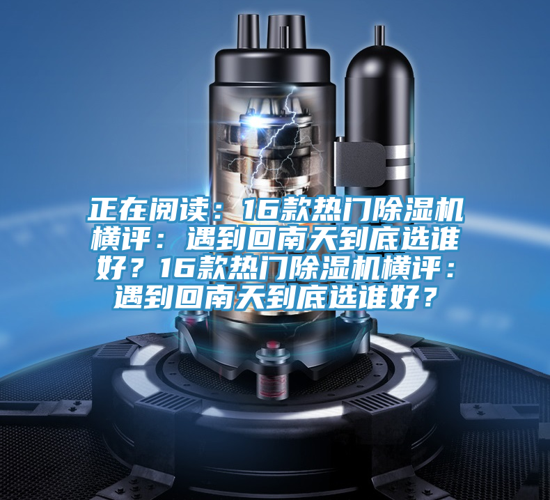 正在閱讀：16款熱門除濕機(jī)橫評(píng)：遇到回南天到底選誰好？16款熱門除濕機(jī)橫評(píng)：遇到回南天到底選誰好？