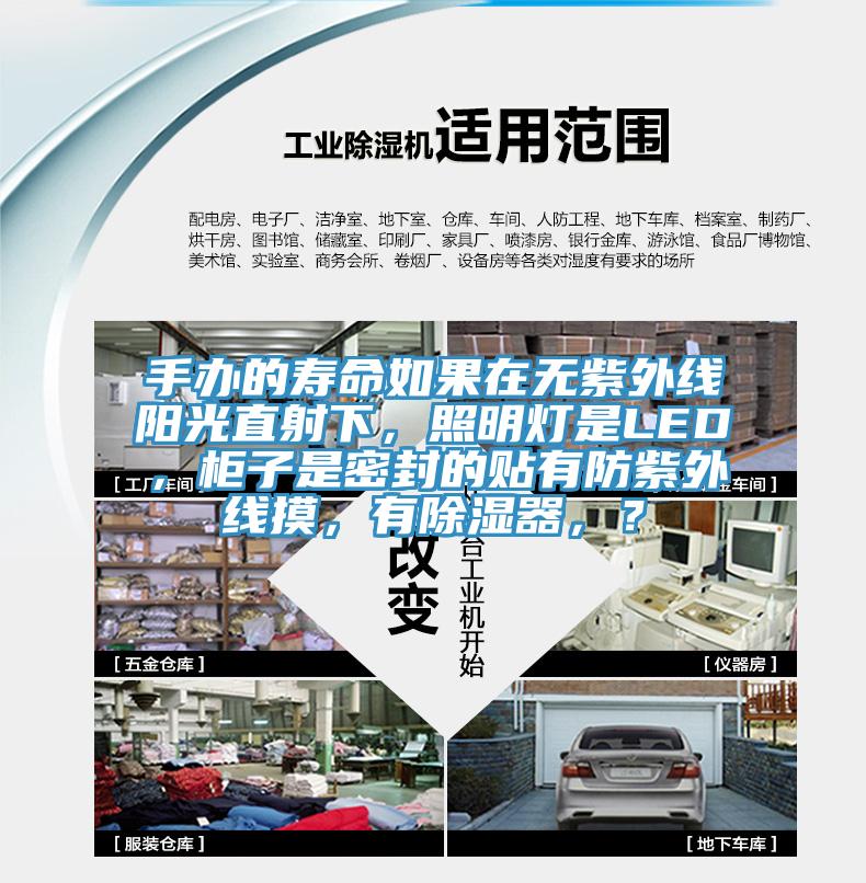 手辦的壽命如果在無紫外線陽光直射下，照明燈是LED，柜子是密封的貼有防紫外線摸，有除濕器，？